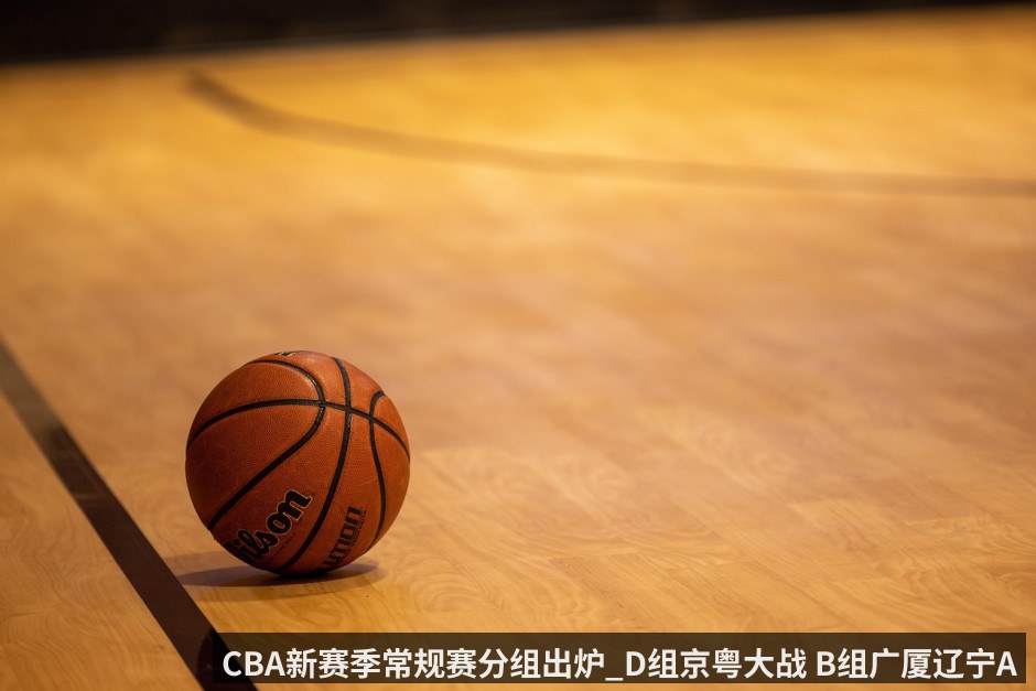CBA新赛季常规赛分组出炉_D组京粤大战 B组广厦辽宁A组上海